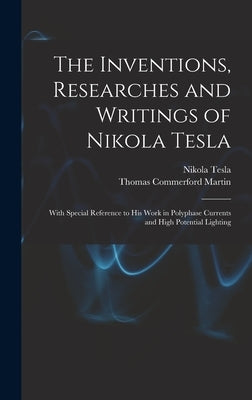 The Inventions, Researches and Writings of Nikola Tesla: With Special Reference to His Work in Polyphase Currents and High Potential Lighting by Martin, Thomas Commerford