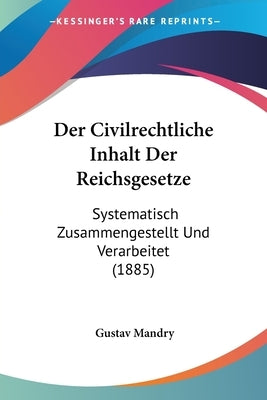 Der Civilrechtliche Inhalt Der Reichsgesetze: Systematisch Zusammengestellt Und Verarbeitet (1885) by Mandry, Gustav