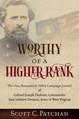 Worthy of a Higher Rank: The 1864 Shenandoah Valley Campaign Journal of Colonel Joseph Thoburn, Commander, First Infantry Division, Army of Wes by Patchan, Scott C.