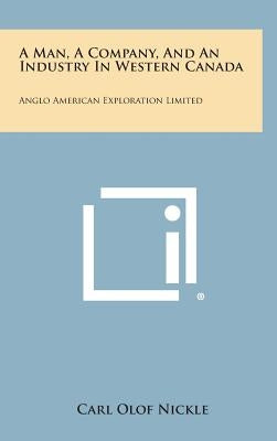 A Man, a Company, and an Industry in Western Canada: Anglo American Exploration Limited by Nickle, Carl Olof