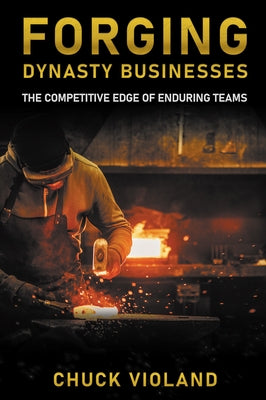 Forging Dynasty Businesses: The Competitive Edge of Enduring Teams by Violand, Chuck