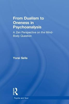 From Dualism to Oneness in Psychoanalysis: A Zen Perspective on the Mind-Body Question by Sella, Yorai