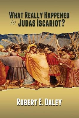 What Really Happened to Judas Iscariot? by Daley, Robert E.