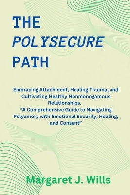 The poly secure Path: Embracing Attachment, Healing Trauma, and Cultivating Healthy Nonmonogamous Relationships. "A Comprehensive Guide to N by Wills, Margaret J.