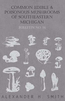 Common Edible and Poisonous Mushrooms of Southeastern Michigan - Bulletin No. 14 by Smith, Alexander H.