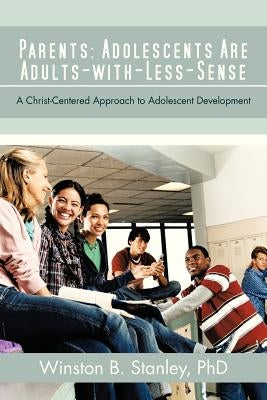 Parents: Adolescents Are Adults-With-Less-Sense: A Christ-Centered Approach to Adolescent Development by Stanley, Winston B.