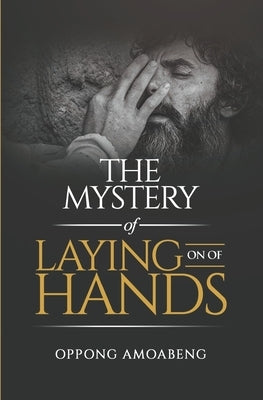The Mystery of Laying On of Hands by Amoabeng, Oppong