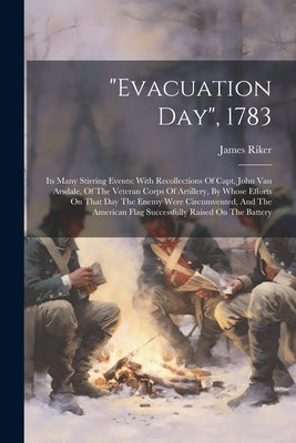 "evacuation Day", 1783: Its Many Stirring Events: With Recollections Of Capt. John Van Arsdale, Of The Veteran Corps Of Artillery, By Whose Ef by Riker, James