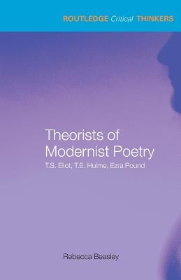 Theorists of Modernist Poetry: T.S. Eliot, T.E. Hulme, Ezra Pound by Beasley, Rebecca