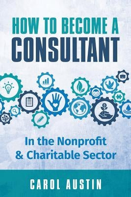 How To Become A Consultant In the Nonprofit and Charitable Sector by Austin, Carol