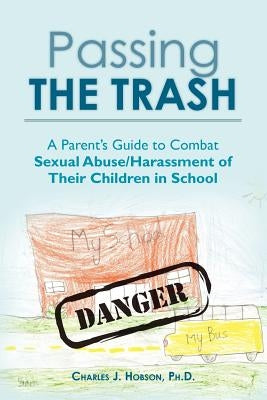 Passing the Trash: A Parent's Guide to Combat Sexual Abuse/Harassment of Their Children in School by Hobson, Ph. D. Charles J.