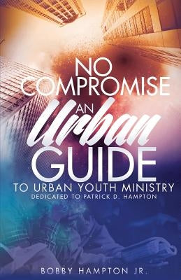 No Compromise: An Urban Guide to Urban Youth Ministry by Hampton Jr, Bobby