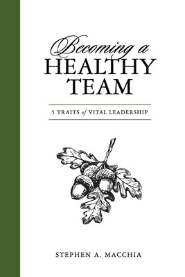 Becoming a Healthy Team: 5 Traits of Vital Leadership by Macchia, Stephen A.