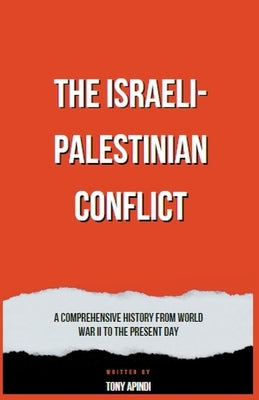 The Israeli-Palestinian Conflict A Comprehensive History from World War II to the Present Day by Apindi, Tony
