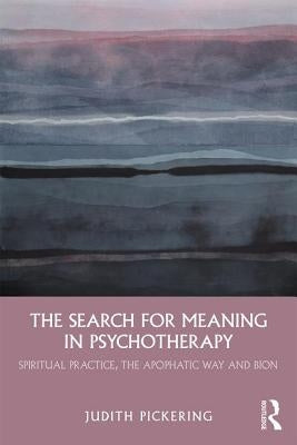 The Search for Meaning in Psychotherapy: Spiritual Practice, the Apophatic Way and Bion by Pickering, Judith