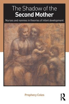 The Shadow of the Second Mother: Nurses and Nannies in Theories of Infant Development by Coles, Prophecy