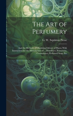 The Art of Perfumery: and the Methods of Obtaining Odours of Plants; With Instructions for the Manufacture of ... Dentifrices, Pomatums, Cos by Piesse, G. W. Septimus (George Willia
