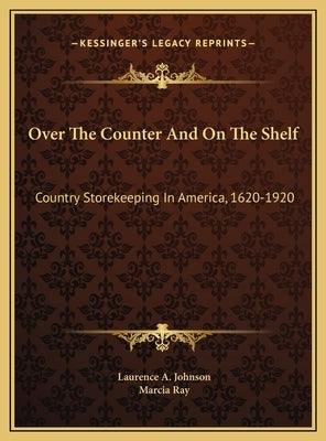 Over The Counter And On The Shelf: Country Storekeeping In America, 1620-1920 by Johnson, Laurence A.