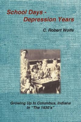 School Days - Depression Years: Growing Up in Columbus, Indiana in the 1930's by Wolfe, C. Robert