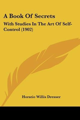 A Book Of Secrets: With Studies In The Art Of Self-Control (1902) by Dresser, Horatio Willis