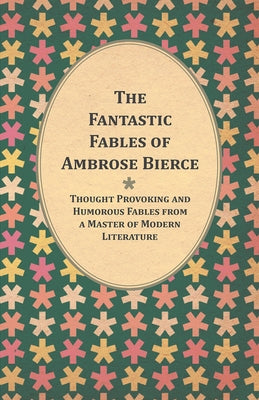 The Fantastic Fables of Ambrose Bierce - Thought Provoking and Humorous Fables from a Master of Modern Literature - With a Biography of the Author by Bierce, Ambrose