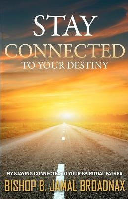 Stay Connected To Your Destiny: Stay Connected To Your Destiny By Staying Connected To Your Spiritual Father by Broadnax, B. Jamal