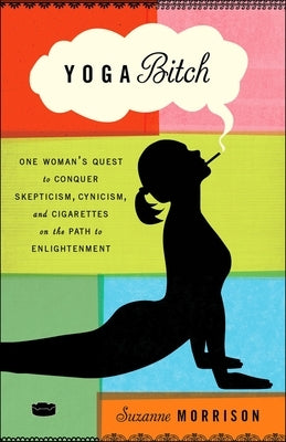 Yoga Bitch: One Woman's Quest to Conquer Skepticism, Cynicism, and Cigarettes on the Path to Enlightenment by Morrison, Suzanne