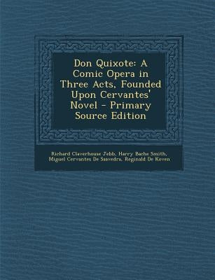 Don Quixote: A Comic Opera in Three Acts, Founded Upon Cervantes' Novel by Jebb, Richard Claverhouse