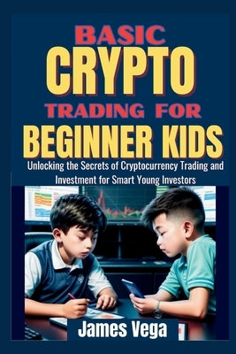 Basic Crypto Trading for Beginner Kids: Unlocking the Secrets of Cryptocurrency Trading and Investment for Smart Young Investors by Vega, James