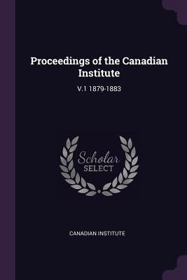 Proceedings of the Canadian Institute: V.1 1879-1883 by Canadian Institute