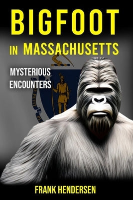 Bigfoot in Massachusetts: Mysterious Encounters by Hendersen, Frank