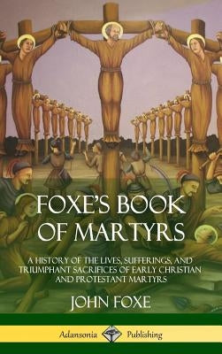 Foxe's Book of Martyrs: A History of the Lives, Sufferings, and Triumphant Sacrifices of Early Christian and Protestant Martyrs (Hardcover) by Foxe, John