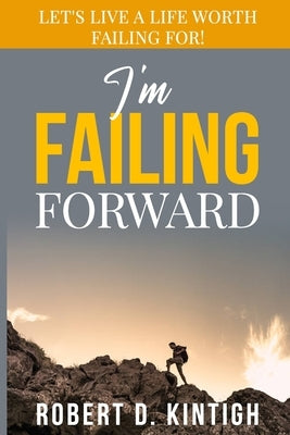 I'm Failing Forward: Let's Live a Life Worth Failing For! by Kintigh, Robert Darin