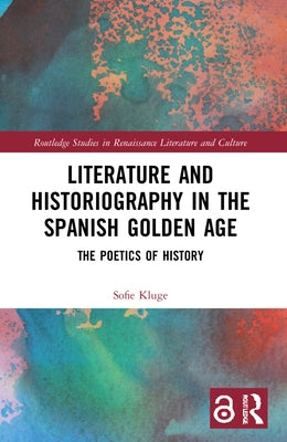 Literature and Historiography in the Spanish Golden Age: The Poetics of History by Kluge, Sofie