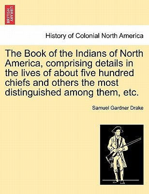 The Book of the Indians of North America, Comprising Details in the Lives of about Five Hundred Chiefs and Others the Most Distinguished Among Them, E by Drake, Samuel Gardner