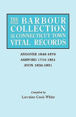 Barbour Collection of Connecticut Town Vital Records. Volume 1: Andover 1848-1879, Ashford 1710-1851, Avon 1830-1851 by White, Lorraine Cook