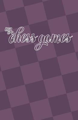 My Chess Games: Chess Notation Book and Chess Scorebook by Miller, Kalynn