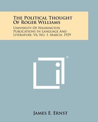 The Political Thought Of Roger Williams: University Of Washington Publications In Language And Literature, V6, No. 1, March, 1929 by Ernst, James E.