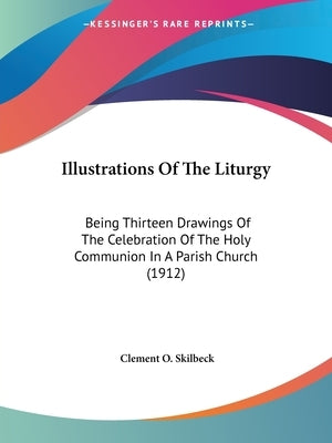 Illustrations Of The Liturgy: Being Thirteen Drawings Of The Celebration Of The Holy Communion In A Parish Church (1912) by Skilbeck, Clement O.