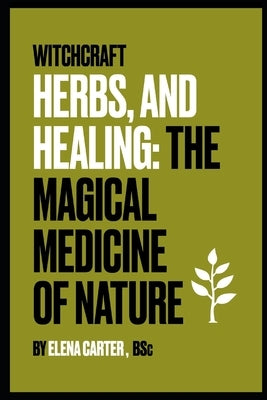 Witchcraft, Herbs and Healing: : The Magical Medicine of Nature by Carter, Elena