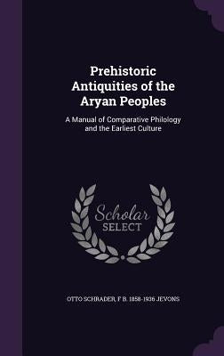 Prehistoric Antiquities of the Aryan Peoples: A Manual of Comparative Philology and the Earliest Culture by Schrader, Otto