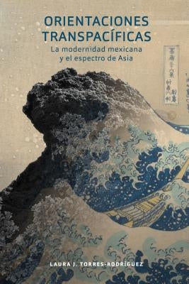 Orientaciones Transpacíficas: La Modernidad Mexicana Y El Espectro de Asia by Torres-RodrÃ­guez, Laura J.