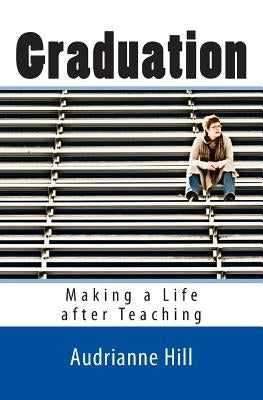 Graduation: Making a Life after Teaching by Hill, Audrianne