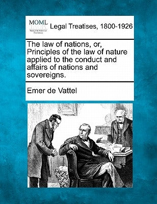 The law of nations, or, Principles of the law of nature, applied to the conduct and affairs of nations and sovereigns. by Vattel, Emer De