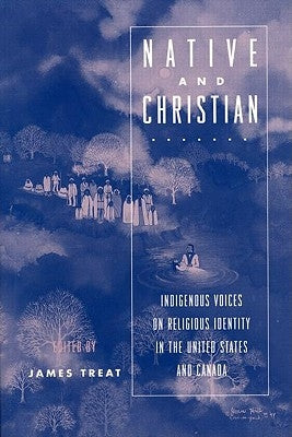 Native and Christian: Indigenous Voices on Religious Identity in the United States and Canada by Treat, James