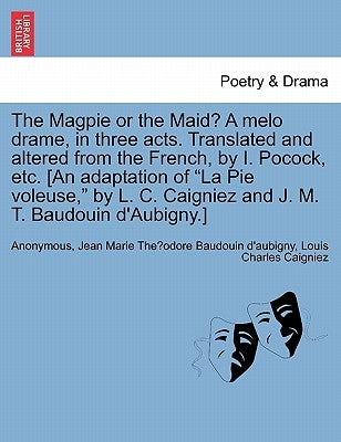 The Magpie or the Maid? a Melo Drame, in Three Acts. Translated and Altered from the French, by I. Pocock, Etc. [an Adaptation of La Pie Voleuse, by L by Anonymous