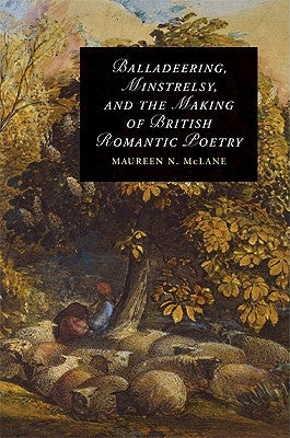 Balladeering, Minstrelsy, and the Making of British Romantic Poetry by McLane, Maureen N.