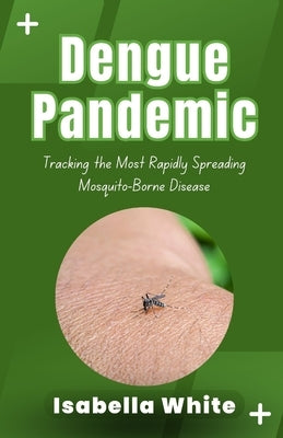 Dengue Pandemic: Tracking the Most Rapidly Spreading Mosquito-Borne Disease by White, Isabella