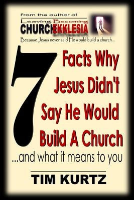 7 Facts Why Jesus Didn't Say He Would Build a Church: ...and What It Means to You by Kurtz, Tim