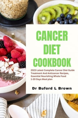 Cancer Diet Cookbook: 2023 Latest Complete Cancer Diet Guide Treatment And Anticancer Recipes, Essential Nourishing Whole Food 1-20 Days Meal plan by Brown, Buford